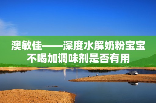 澳敏佳——深度水解奶粉宝宝不喝加调味剂是否有用