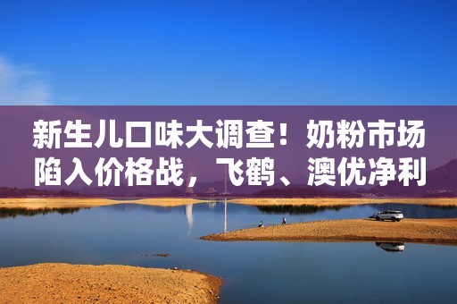 新生儿口味大调查！奶粉市场陷入价格战，飞鹤、澳优净利润下滑