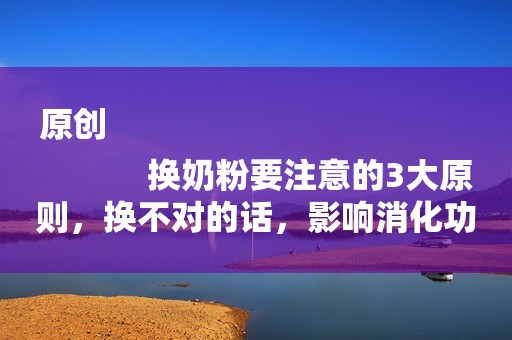 原创
            换奶粉要注意的3大原则，换不对的话，影响消化功能！