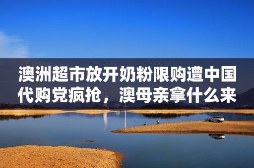 澳洲超市放开奶粉限购遭中国代购党疯抢，澳母亲拿什么来喂孩子？