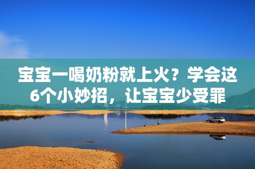 宝宝一喝奶粉就上火？学会这6个小妙招，让宝宝少受罪