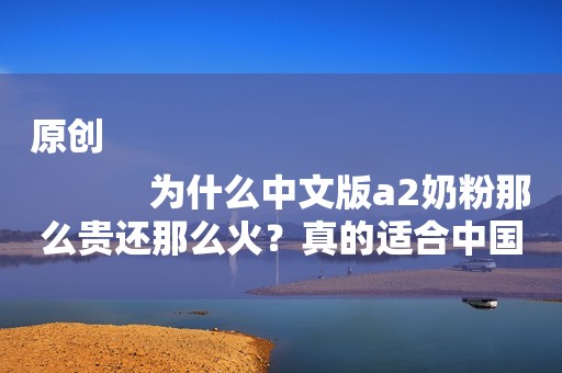 原创
            为什么中文版a2奶粉那么贵还那么火？真的适合中国宝宝吗