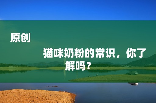 原创
            猫咪奶粉的常识，你了解吗？