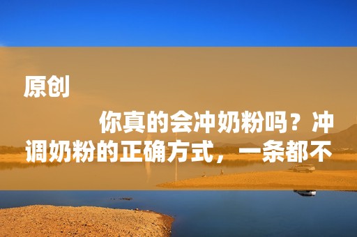 原创
            你真的会冲奶粉吗？冲调奶粉的正确方式，一条都不能错！