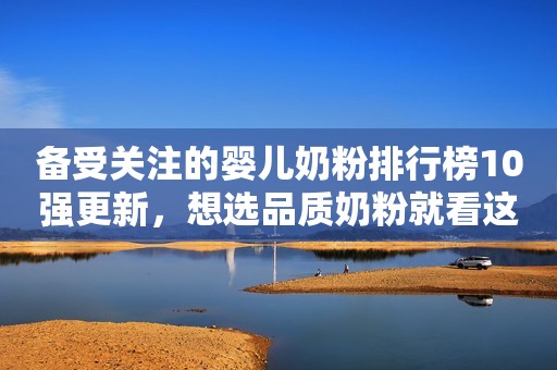 备受关注的婴儿奶粉排行榜10强更新，想选品质奶粉就看这份榜单