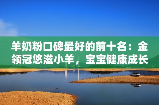 羊奶粉口碑最好的前十名：金领冠悠滋小羊，宝宝健康成长的不二之选