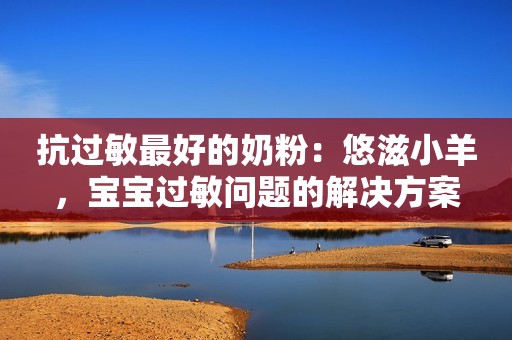 抗过敏最好的奶粉：悠滋小羊，宝宝过敏问题的解决方案