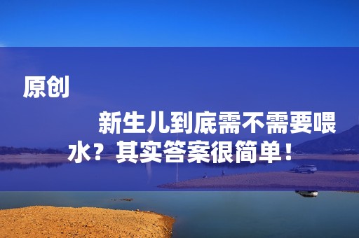 原创
            新生儿到底需不需要喂水？其实答案很简单！