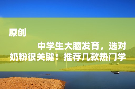 原创
            中学生大脑发育，选对奶粉很关键！推荐几款热门学生奶粉