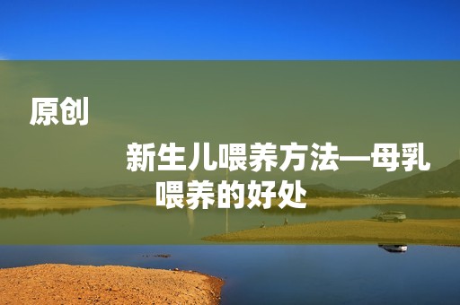 原创
            新生儿喂养方法―母乳喂养的好处
