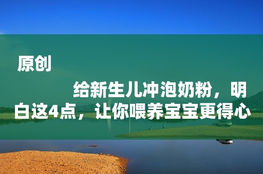原创
            给新生儿冲泡奶粉，明白这4点，让你喂养宝宝更得心应手