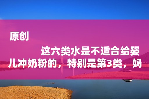 原创
            这六类水是不适合给婴儿冲奶粉的，特别是第3类，妈妈们别再傻了