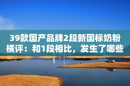 39款国产品牌2段新国标奶粉横评：和1段相比，发生了哪些变化？