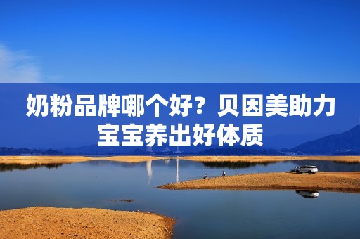 奶粉品牌哪个好？贝因美助力宝宝养出好体质