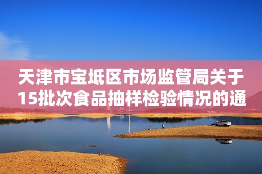 天津市宝坻区市场监管局关于15批次食品抽样检验情况的通告（2023年第6期）