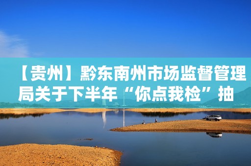 【贵州】黔东南州市场监督管理局关于下半年“你点我检”抽检情况的通告 （2023年第13期）