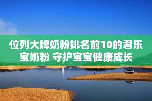 位列大牌奶粉排名前10的君乐宝奶粉 守护宝宝健康成长
