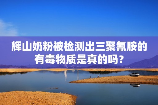 辉山奶粉被检测出三聚氰胺的有毒物质是真的吗？