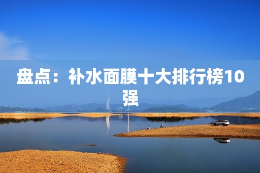 盘点：补水面膜十大排行榜10强