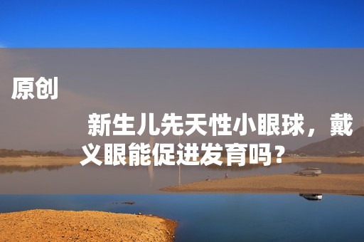 原创
            新生儿先天性小眼球，戴义眼能促进发育吗？
