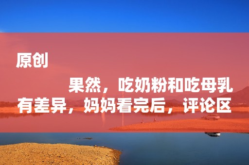 原创
            果然，吃奶粉和吃母乳有差异，妈妈看完后，评论区开花