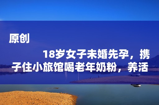原创
            18岁女子未婚先孕，携子住小旅馆喝老年奶粉，养活自己都成问题