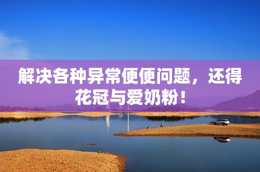 解决各种异常便便问题，还得花冠与爱奶粉！