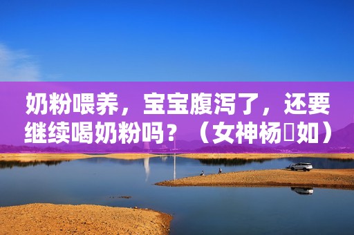 奶粉喂养，宝宝腹泻了，还要继续喝奶粉吗？（女神杨珺如）