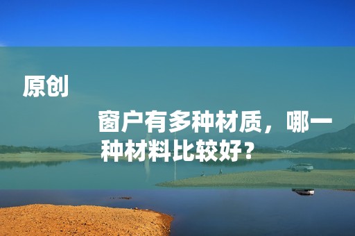 原创
            窗户有多种材质，哪一种材料比较好？