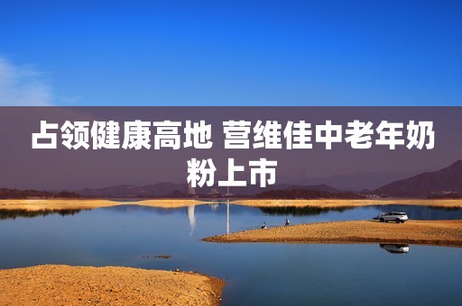 占领健康高地 营维佳中老年奶粉上市