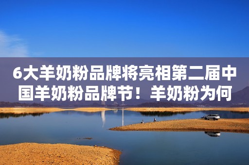 6大羊奶粉品牌将亮相第二届中国羊奶粉品牌节！羊奶粉为何这么火