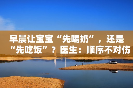 早晨让宝宝“先喝奶”，还是“先吃饭”？医生：顺序不对伤肠伤胃