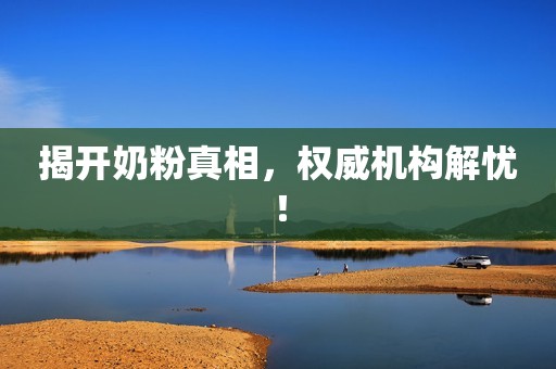 揭开奶粉真相，权威机构解忧！