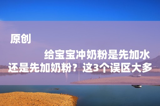 原创
            给宝宝冲奶粉是先加水还是先加奶粉？这3个误区大多数宝妈都犯过