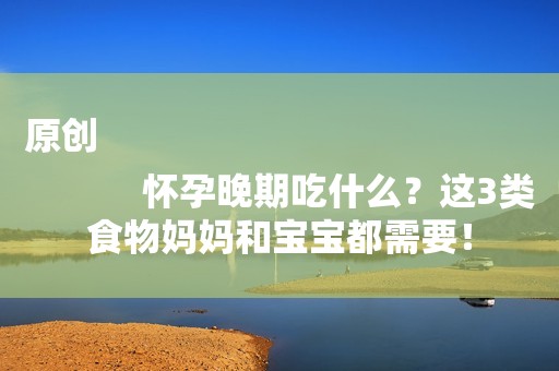 原创
            怀孕晚期吃什么？这3类食物妈妈和宝宝都需要！