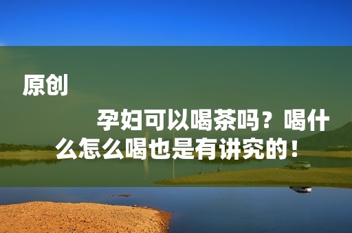 原创
            孕妇可以喝茶吗？喝什么怎么喝也是有讲究的！