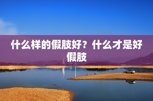 什么样的假肢好？什么才是好假肢