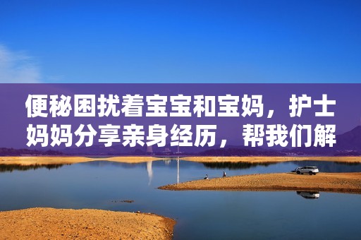 便秘困扰着宝宝和宝妈，护士妈妈分享亲身经历，帮我们解决难题