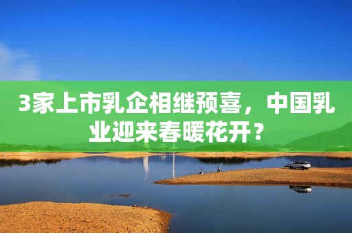 3家上市乳企相继预喜，中国乳业迎来春暖花开？