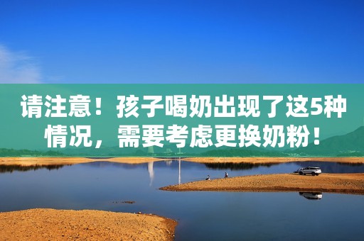 请注意！孩子喝奶出现了这5种情况，需要考虑更换奶粉！