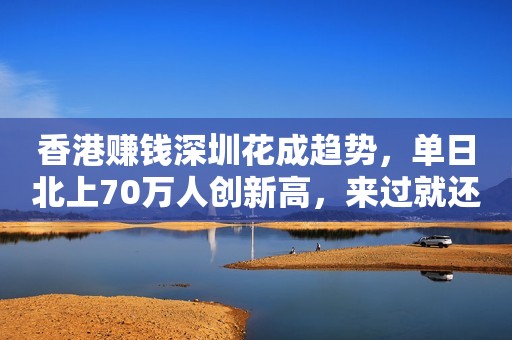 香港赚钱深圳花成趋势，单日北上70万人创新高，来过就还想要再来