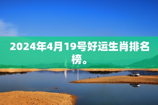 2024年4月19号好运生肖排名榜。