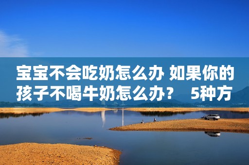 宝宝不会吃奶怎么办 如果你的孩子不喝牛奶怎么办？  5种方法