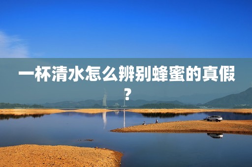一杯清水怎么辨别蜂蜜的真假？