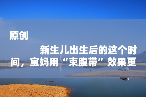 原创
            新生儿出生后的这个时间，宝妈用“束腹带”效果更好，别错过机会