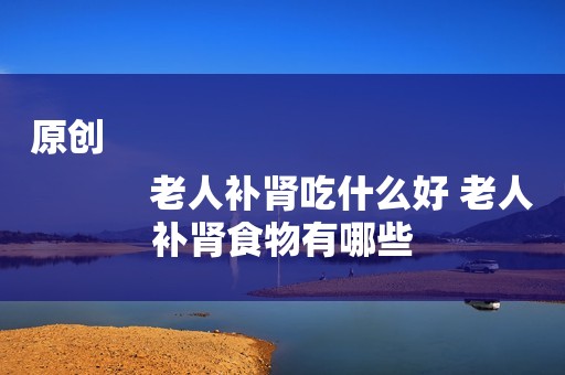 原创
            老人补肾吃什么好 老人补肾食物有哪些