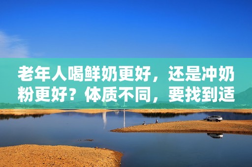老年人喝鲜奶更好，还是冲奶粉更好？体质不同，要找到适合自己的
