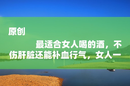 原创
            最适合女人喝的酒，不伤肝脏还能补血行气，女人一年四季都能喝！