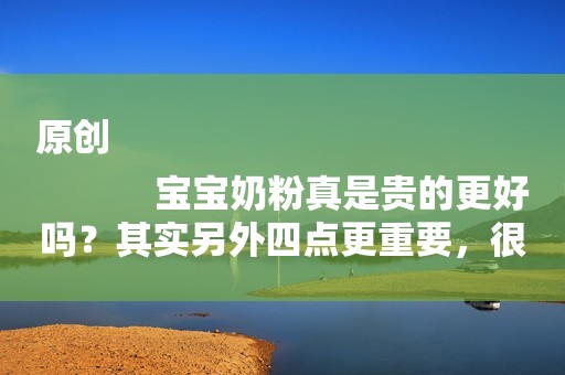 原创
            宝宝奶粉真是贵的更好吗？其实另外四点更重要，很多人开始就错了
