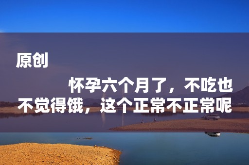 原创
            怀孕六个月了，不吃也不觉得饿，这个正常不正常呢？